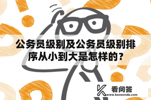 公务员级别及公务员级别排序从小到大是怎样的？