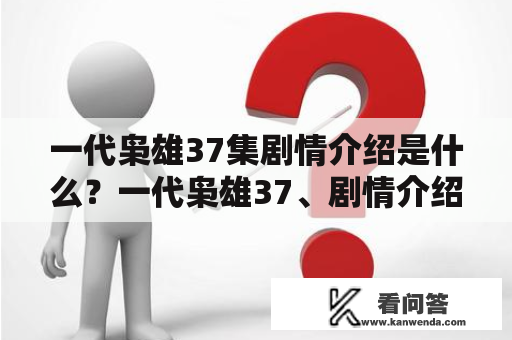 一代枭雄37集剧情介绍是什么？一代枭雄37、剧情介绍