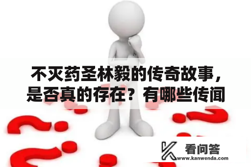 不灭药圣林毅的传奇故事，是否真的存在？有哪些传闻和真相？到底是否有免费阅读资料呢？