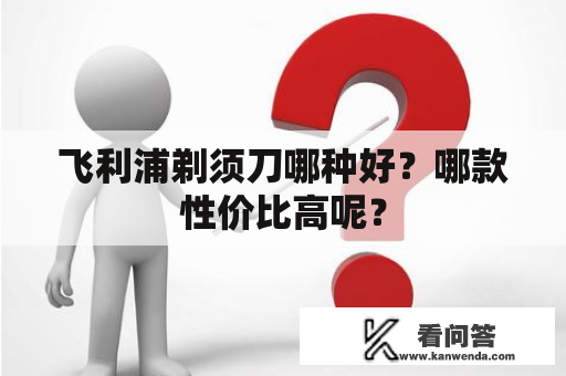 飞利浦剃须刀哪种好？哪款性价比高呢？