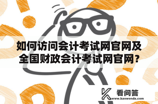 如何访问会计考试网官网及全国财政会计考试网官网？会计考试网官网、全国财政会计考试网官网、网站、访问、帐号