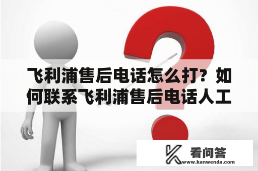 飞利浦售后电话怎么打？如何联系飞利浦售后电话人工服务？