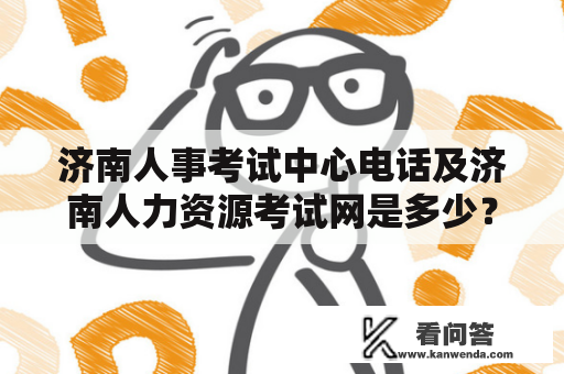 济南人事考试中心电话及济南人力资源考试网是多少？如何查询考试时间和报名方式？