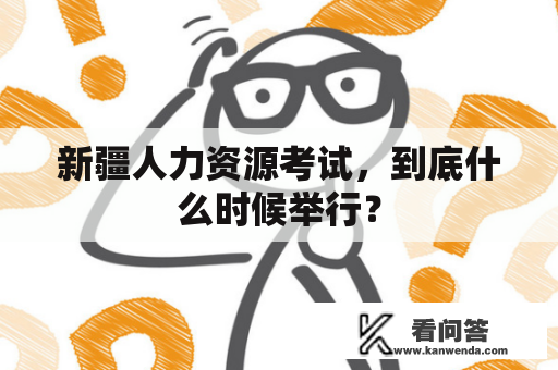 新疆人力资源考试，到底什么时候举行？