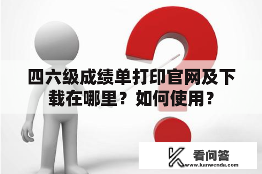 四六级成绩单打印官网及下载在哪里？如何使用？