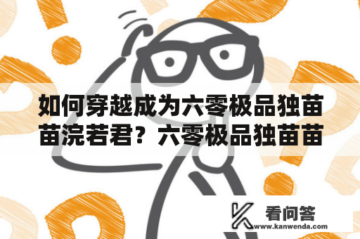 如何穿越成为六零极品独苗苗浣若君？六零极品独苗苗和穿书是近年来备受读者喜爱的题材。在这个穿越的世界里，主人公可以指挥千军万马，也可以展现出莫名其妙的天赋异禀。穿过书卷空间的人物，都有着一份过去及人生阅历，这也为故事带来了更加丰富的情感体验。