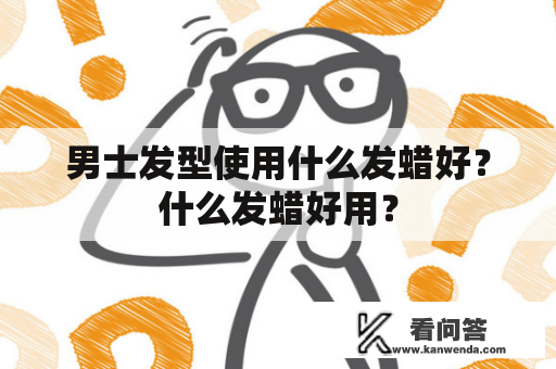 男士发型使用什么发蜡好？什么发蜡好用？