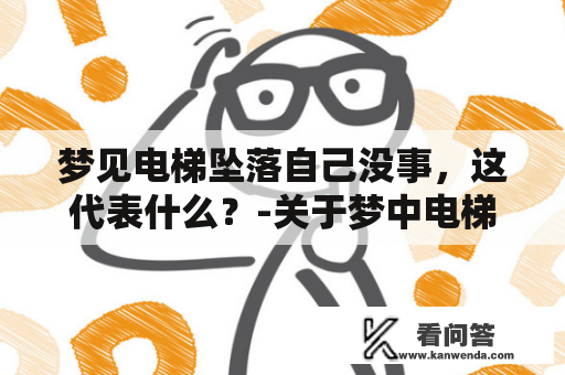 梦见电梯坠落自己没事，这代表什么？-关于梦中电梯坠落的解读