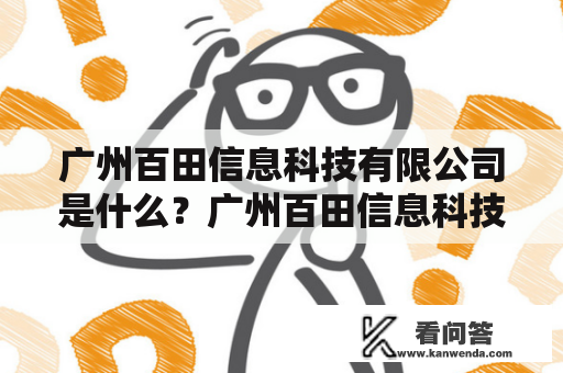 广州百田信息科技有限公司是什么？广州百田信息科技有限公司是一家专注于提供互联网技术、数字化营销、数据应用和智能硬件等领域的企业服务和解决方案的科技公司。其总部位于广州市番禺区大学城软件园。