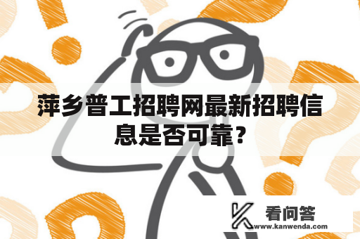 萍乡普工招聘网最新招聘信息是否可靠？