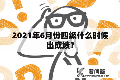 2021年6月份四级什么时候出成绩？