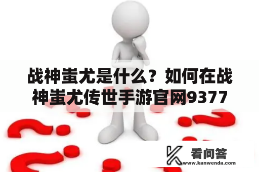 战神蚩尤是什么？如何在战神蚩尤传世手游官网9377上进行游戏？