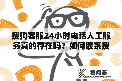 搜狗客服24小时电话人工服务真的存在吗？如何联系搜狗客服？