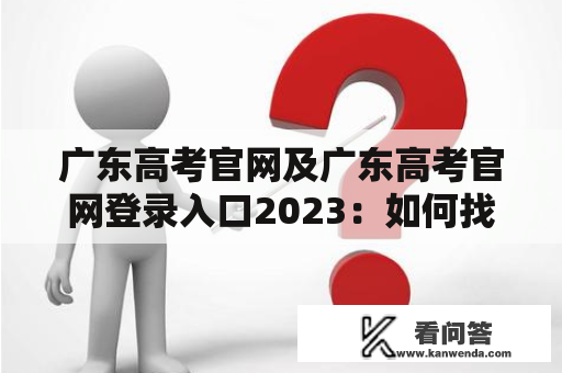 广东高考官网及广东高考官网登录入口2023：如何找到广东高考官网登录入口？ 