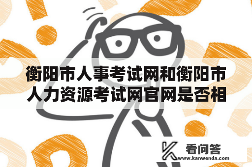 衡阳市人事考试网和衡阳市人力资源考试网官网是否相同？该如何使用？