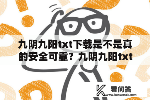 九阴九阳txt下载是不是真的安全可靠？九阴九阳txt下载是很多武侠小说爱好者都很喜欢的一部小说，因为它有很多吸引人的情节和角色。但是，有些人在下载九阴九阳txt文件时遇到了很多问题，比如说下载速度太慢、文件损坏等等。那么，如何才能安全可靠地下载九阴九阳txt文件呢？