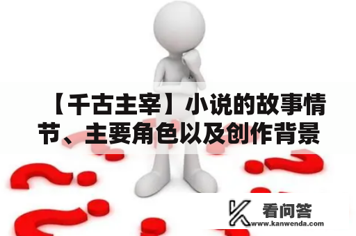 【千古主宰】小说的故事情节、主要角色以及创作背景是什么？