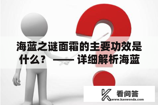 海蓝之谜面霜的主要功效是什么？ —— 详细解析海蓝之谜面霜的功效和适用人群