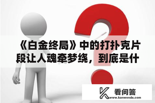 《白金终局》中的打扑克片段让人魂牵梦绕，到底是什么样的场景和情节呢？