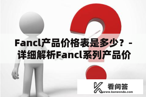 Fancl产品价格表是多少？- 详细解析Fancl系列产品价格及价格表