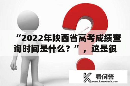 “2022年陕西省高考成绩查询时间是什么？”，这是很多考生和家长比较关心的问题。那么现在就来为大家介绍一下关于陕西省高考成绩查询时间的相关信息。