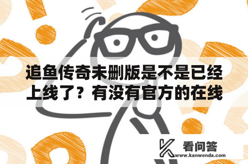 追鱼传奇未删版是不是已经上线了？有没有官方的在线观看方式呢？如果没有，那么大家是否知道一些免费的在线观看资源呢？今天就来为大家介绍一下这个追鱼传奇未删版的情况。