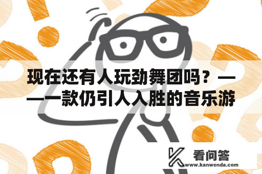 现在还有人玩劲舞团吗？——一款仍引人入胜的音乐游戏