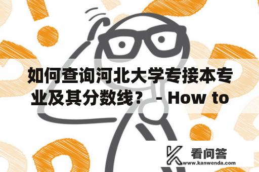 如何查询河北大学专接本专业及其分数线？ - How to check the admission requirements and score line for the professional upgrading program at Hebei University in 2021?