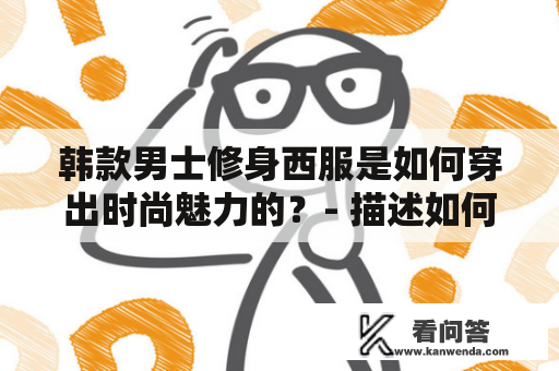 韩款男士修身西服是如何穿出时尚魅力的？- 描述如何选择韩款男士修身西服以及如何穿搭