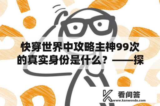 快穿世界中攻略主神99次的真实身份是什么？——探索快穿攻略主神99次的秘密