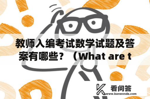 教师入编考试数学试题及答案有哪些？（What are the math test questions and answers for the teacher employment exam?）