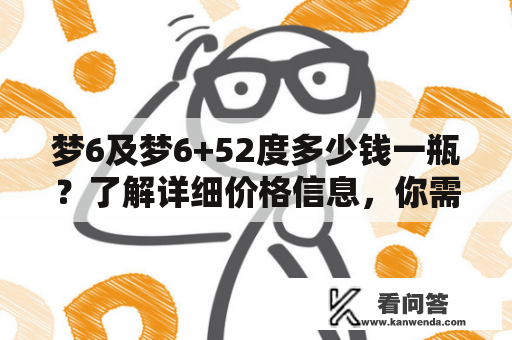 梦6及梦6+52度多少钱一瓶？了解详细价格信息，你需要知道这些