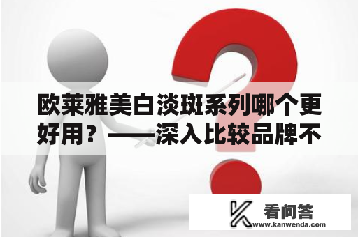 欧莱雅美白淡斑系列哪个更好用？——深入比较品牌不同美白淡斑产品