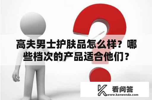 高夫男士护肤品怎么样？哪些档次的产品适合他们？