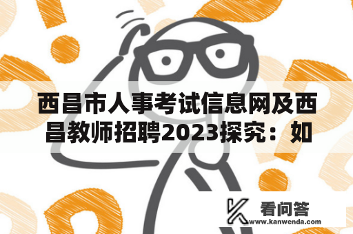 西昌市人事考试信息网及西昌教师招聘2023探究：如何获取最新招聘信息？