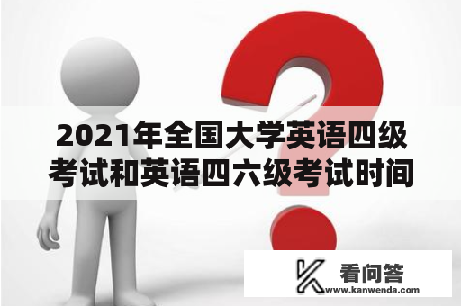 2021年全国大学英语四级考试和英语四六级考试时间安排是什么？