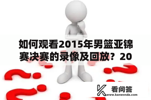 如何观看2015年男篮亚锦赛决赛的录像及回放？2015男篮亚锦赛决赛录像、2015男篮亚锦赛决赛录像回放、观看方式、视频平台、比赛回顾