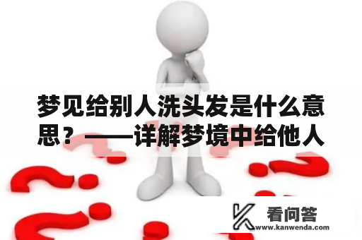 梦见给别人洗头发是什么意思？——详解梦境中给他人洗头及洗头发的梦境