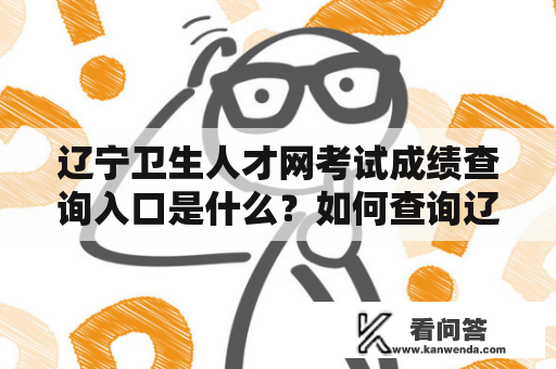 辽宁卫生人才网考试成绩查询入口是什么？如何查询辽宁卫生人才网考试成绩？