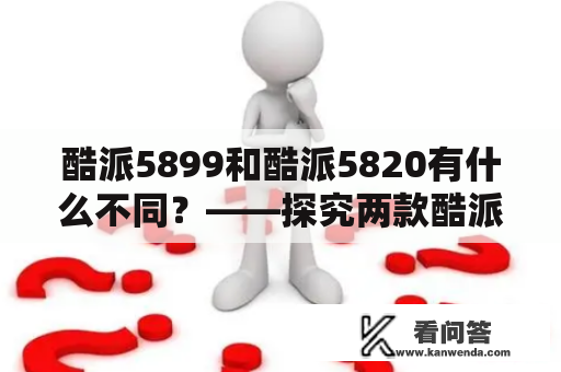 酷派5899和酷派5820有什么不同？——探究两款酷派手机的异同