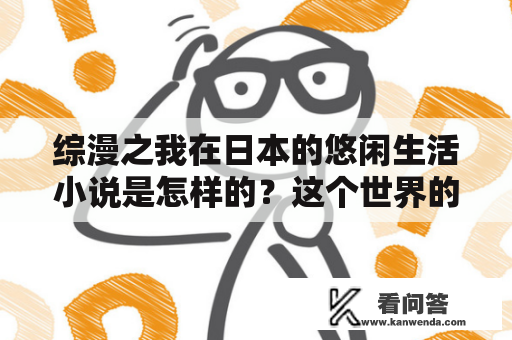 综漫之我在日本的悠闲生活小说是怎样的？这个世界的我，穿越到了日本，开始了一段不同寻常的生活。在这里，她过着悠闲自在的生活，享受着这个世界带给她的一切美好。