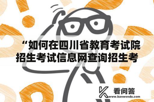 “如何在四川省教育考试院招生考试信息网查询招生考试信息？”