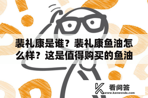 裴礼康是谁？裴礼康鱼油怎么样？这是值得购买的鱼油吗？