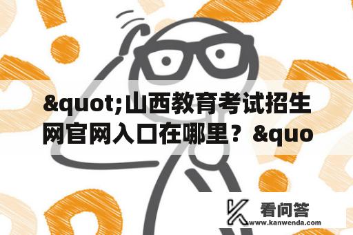 "山西教育考试招生网官网入口在哪里？" - 了解山西教育考试招生网的重要性