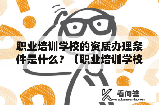 职业培训学校的资质办理条件是什么？（职业培训学校、资质办理条件、培训资质、教育局、审批、管理规定）