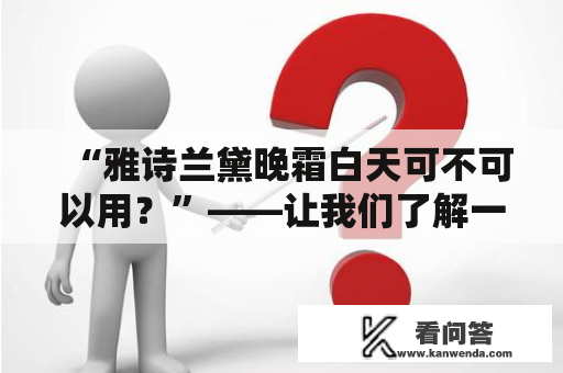 “雅诗兰黛晚霜白天可不可以用？”——让我们了解一下