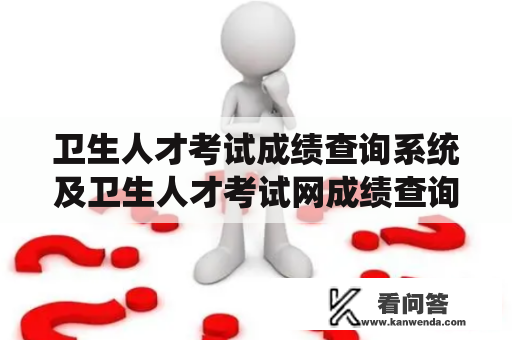 卫生人才考试成绩查询系统及卫生人才考试网成绩查询有什么特点？