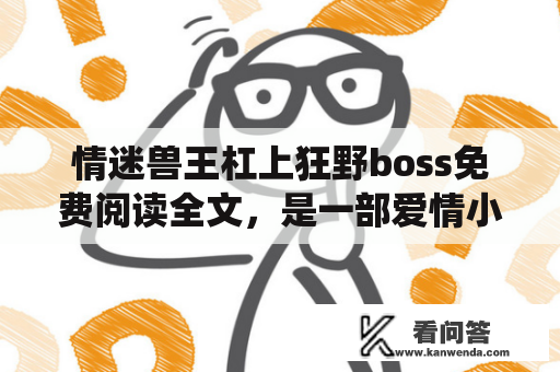 情迷兽王杠上狂野boss免费阅读全文，是一部爱情小说，情节曲折，情感真挚。女主角苏芸芸是一个善良聪明的女孩，而男主角莫言则是一个性格极其强势、霸道的CEO。两人因为意外的相遇而开始了一段不寻常的缘分。