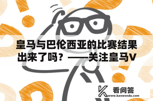 皇马与巴伦西亚的比赛结果出来了吗？——关注皇马VS巴伦西亚比分。