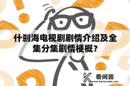 什刹海电视剧剧情介绍及全集分集剧情梗概？